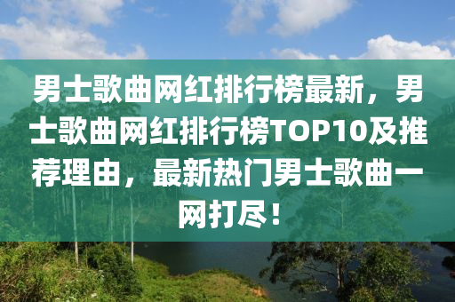 男士歌曲網(wǎng)紅排行榜最新，男士歌曲網(wǎng)紅排行榜TOP10及推薦理由，最新熱門男士歌曲一網(wǎng)打盡！