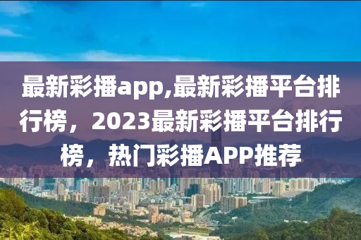 最新彩播app,最新彩播平臺排行榜，2023最新彩播平臺排行榜，熱門彩播APP推薦