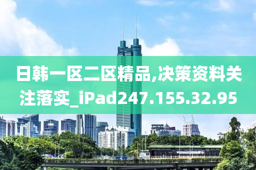 日韓一區(qū)二區(qū)精品,決策資料關(guān)注落實(shí)_iPad247.155.32.95