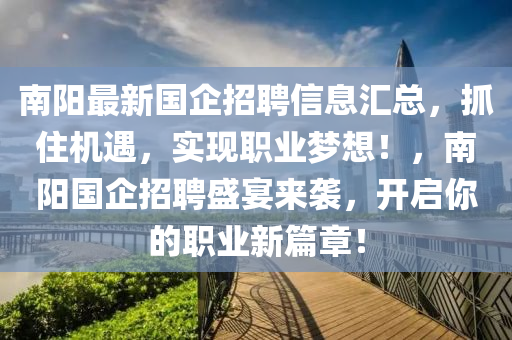 南陽最新國企招聘信息匯總，抓住機遇，實現(xiàn)職業(yè)夢想！，南陽國企招聘盛宴來襲，開啟你的職業(yè)新篇章！