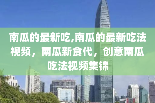 南瓜的最新吃,南瓜的最新吃法視頻，南瓜新食代，創(chuàng)意南瓜吃法視頻集錦