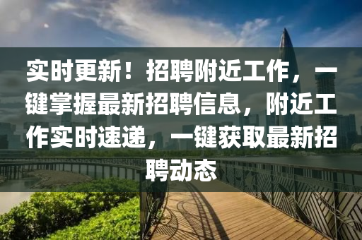 實(shí)時(shí)更新！招聘附近工作，一鍵掌握最新招聘信息，附近工作實(shí)時(shí)速遞，一鍵獲取最新招聘動(dòng)態(tài)