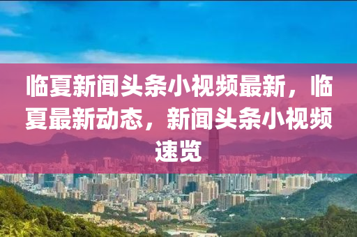 臨夏新聞頭條小視頻最新，臨夏最新動態(tài)，新聞頭條小視頻速覽