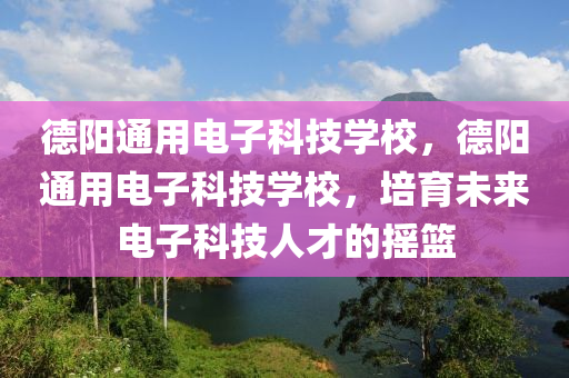 德阳通用电子科技学校，德阳通用电子科技学校，培育未来电子科技人才的摇篮