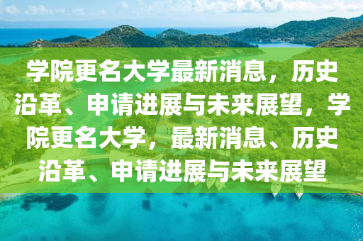 學(xué)院更名大學(xué)最新消息，歷史沿革、申請進(jìn)展與未來展望，學(xué)院更名大學(xué)，最新消息、歷史沿革、申請進(jìn)展與未來展望