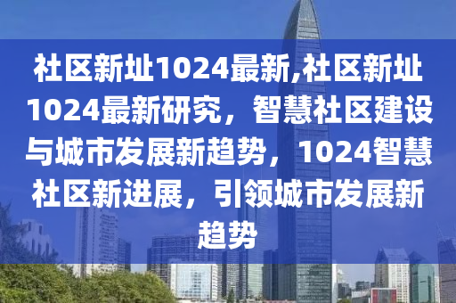 社區(qū)新址1024最新,社區(qū)新址1024最新研究，智慧社區(qū)建設(shè)與城市發(fā)展新趨勢(shì)，1024智慧社區(qū)新進(jìn)展，引領(lǐng)城市發(fā)展新趨勢(shì)