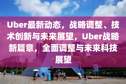 Uber最新動態(tài)，戰(zhàn)略調(diào)整、技術(shù)創(chuàng)新與未來展望，Uber戰(zhàn)略新篇章，全面調(diào)整與未來科技展望