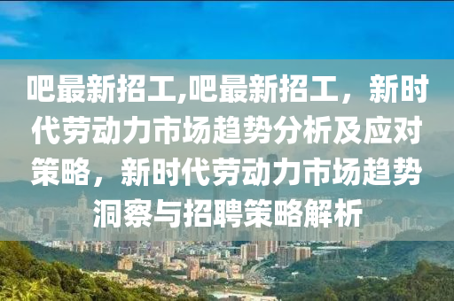 吧最新招工,吧最新招工，新时代劳动力市场趋势分析及应对策略，新时代劳动力市场趋势洞察与招聘策略解析