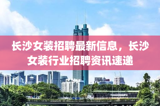 長沙女裝招聘最新信息，長沙女裝行業(yè)招聘資訊速遞