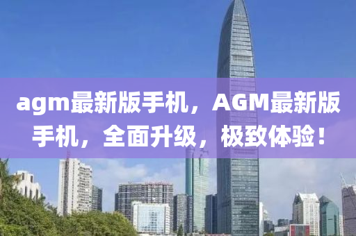 agm最新版手機(jī)，AGM最新版手機(jī)，全面升級(jí)，極致體驗(yàn)！