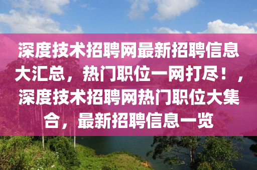 深度技術招聘網(wǎng)最新招聘信息大匯總，熱門職位一網(wǎng)打盡！，深度技術招聘網(wǎng)熱門職位大集合，最新招聘信息一覽