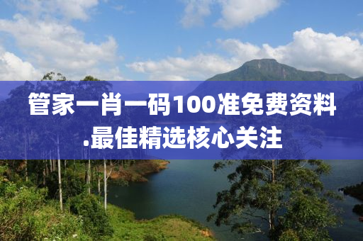 管家一肖一碼100準免費資料.最佳精選核心關注