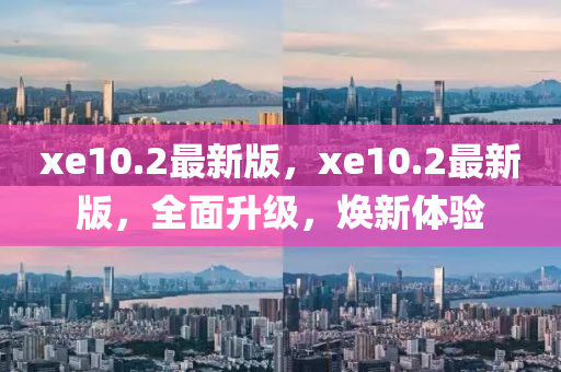 xe10.2最新版，xe10.2最新版，全面升級，煥新體驗