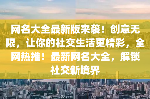 網(wǎng)名大全最新版來襲！創(chuàng)意無限，讓你的社交生活更精彩，全網(wǎng)熱推！最新網(wǎng)名大全，解鎖社交新境界