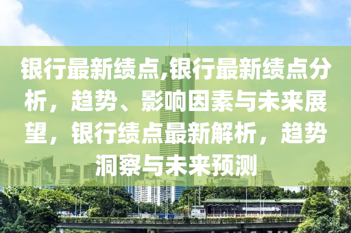 銀行最新績點,銀行最新績點分析，趨勢、影響因素與未來展望，銀行績點最新解析，趨勢洞察與未來預(yù)測