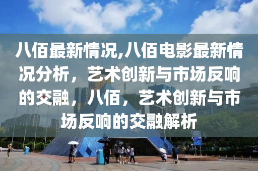 八佰最新情況,八佰電影最新情況分析，藝術(shù)創(chuàng)新與市場反響的交融，八佰，藝術(shù)創(chuàng)新與市場反響的交融解析