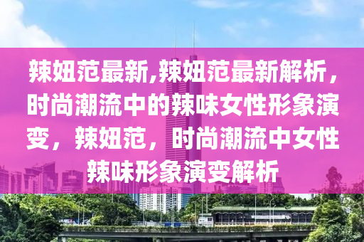 辣妞范最新,辣妞范最新解析，時尚潮流中的辣味女性形象演變，辣妞范，時尚潮流中女性辣味形象演變解析