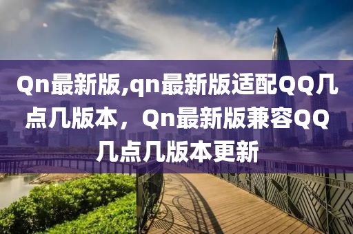 Qn最新版,qn最新版適配QQ幾點幾版本，Qn最新版兼容QQ幾點幾版本更新