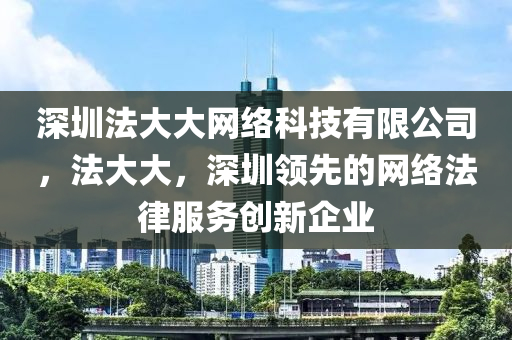 深圳法大大網(wǎng)絡(luò)科技有限公司，法大大，深圳領(lǐng)先的網(wǎng)絡(luò)法律服務(wù)創(chuàng)新企業(yè)