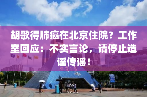 胡歌得肺癌在北京住院？工作室回應：不實言論，請停止造謠傳謠！