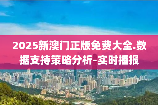 2025新澳門正版免費大全.數(shù)據(jù)支持策略分析-實時播報