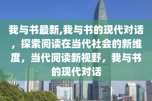 我與書最新,我與書的現(xiàn)代對話，探索閱讀在當(dāng)代社會的新維度，當(dāng)代閱讀新視野，我與書的現(xiàn)代對話