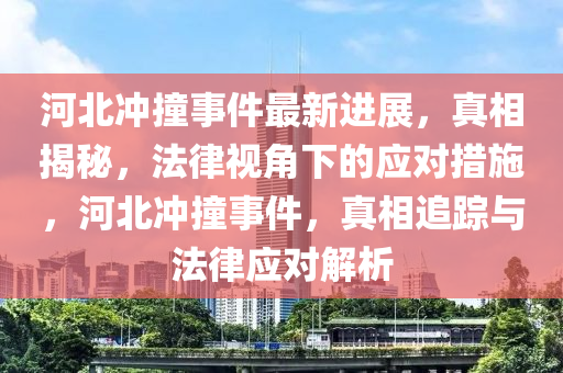 河北沖撞事件最新進展，真相揭秘，法律視角下的應(yīng)對措施，河北沖撞事件，真相追蹤與法律應(yīng)對解析