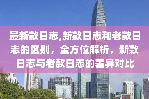 最新款日志,新款日志和老款日志的區(qū)別，全方位解析，新款日志與老款日志的差異對比