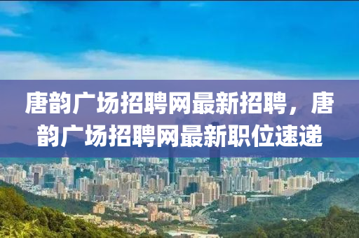 唐韻廣場招聘網(wǎng)最新招聘，唐韻廣場招聘網(wǎng)最新職位速遞