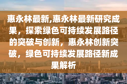 惠永林最新,惠永林最新研究成果，探索綠色可持續(xù)發(fā)展路徑的突破與創(chuàng)新，惠永林創(chuàng)新突破，綠色可持續(xù)發(fā)展路徑新成果解析