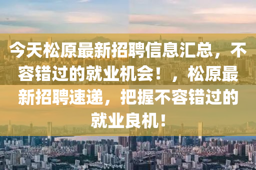 今天松原最新招聘信息匯總，不容錯(cuò)過的就業(yè)機(jī)會(huì)！，松原最新招聘速遞，把握不容錯(cuò)過的就業(yè)良機(jī)！