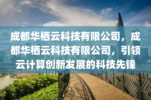 成都華棲云科技有限公司，成都華棲云科技有限公司，引領(lǐng)云計(jì)算創(chuàng)新發(fā)展的科技先鋒