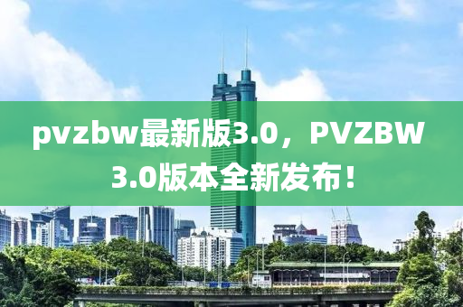 pvzbw最新版3.0，PVZBW 3.0版本全新發(fā)布！