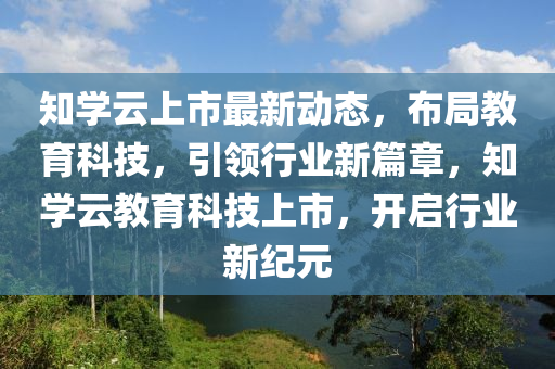 知學云上市最新動態(tài)，布局教育科技，引領行業(yè)新篇章，知學云教育科技上市，開啟行業(yè)新紀元