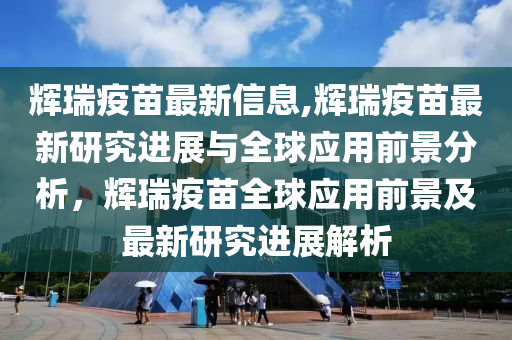 輝瑞疫苗最新信息,輝瑞疫苗最新研究進展與全球應(yīng)用前景分析，輝瑞疫苗全球應(yīng)用前景及最新研究進展解析