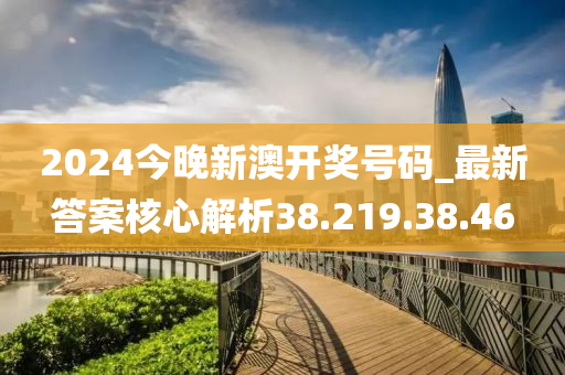 2024今晚新澳開(kāi)獎(jiǎng)號(hào)碼_最新答案核心解析38.219.38.46