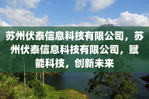 蘇州伏泰信息科技有限公司，蘇州伏泰信息科技有限公司，賦能科技，創(chuàng)新未來