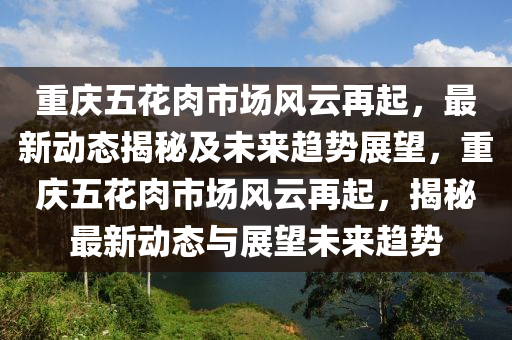 重慶五花肉市場風云再起，最新動態(tài)揭秘及未來趨勢展望，重慶五花肉市場風云再起，揭秘最新動態(tài)與展望未來趨勢