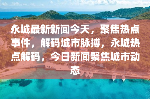 永城最新新聞今天，聚焦熱點(diǎn)事件，解碼城市脈搏，永城熱點(diǎn)解碼，今日新聞聚焦城市動態(tài)