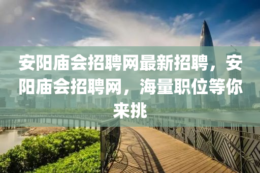 安陽廟會(huì)招聘網(wǎng)最新招聘，安陽廟會(huì)招聘網(wǎng)，海量職位等你來挑