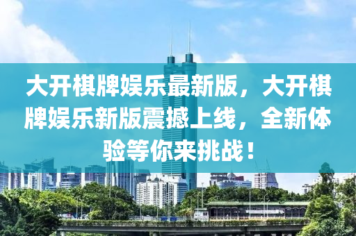 大開(kāi)棋牌娛樂(lè)最新版，大開(kāi)棋牌娛樂(lè)新版震撼上線，全新體驗(yàn)等你來(lái)挑戰(zhàn)！