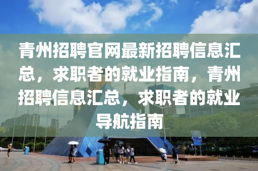 青州招聘官網(wǎng)最新招聘信息匯總，求職者的就業(yè)指南，青州招聘信息匯總，求職者的就業(yè)導(dǎo)航指南