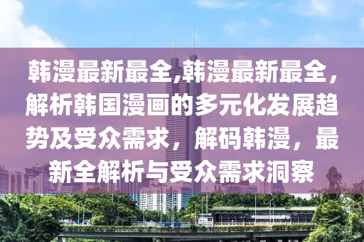 韩漫最新最全,韩漫最新最全，解析韩国漫画的多元化发展趋势及受众需求，解码韩漫，最新全解析与受众需求洞察