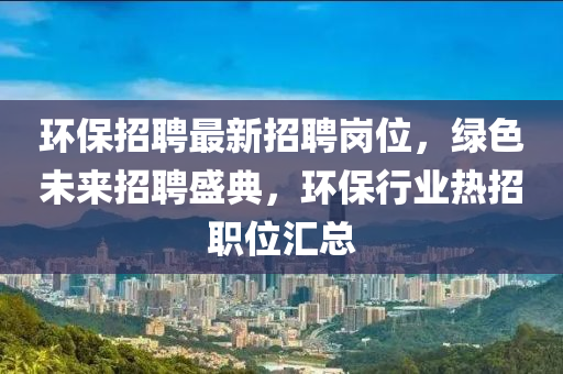 環(huán)保招聘最新招聘崗位，綠色未來招聘盛典，環(huán)保行業(yè)熱招職位匯總