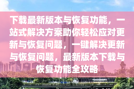 下載最新版本與恢復功能，一站式解決方案助你輕松應對更新與恢復問題，一鍵解決更新與恢復問題，最新版本下載與恢復功能全攻略