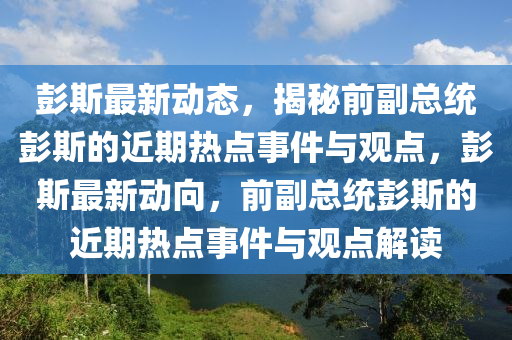 彭斯最新動態(tài)，揭秘前副總統(tǒng)彭斯的近期熱點事件與觀點，彭斯最新動向，前副總統(tǒng)彭斯的近期熱點事件與觀點解讀