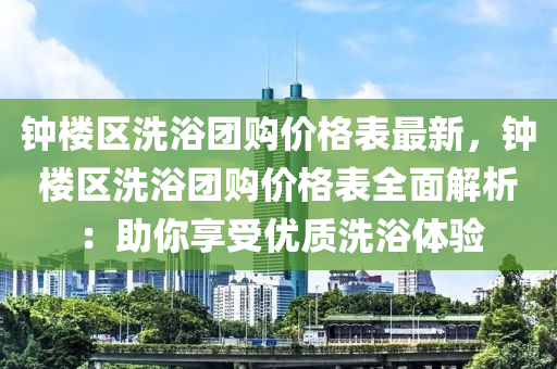 鐘樓區(qū)洗浴團購價格表最新，鐘樓區(qū)洗浴團購價格表全面解析：助你享受優(yōu)質(zhì)洗浴體驗