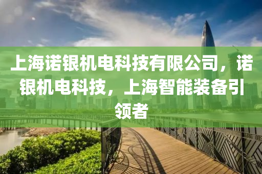 上海诺银机电科技有限公司，诺银机电科技，上海智能装备引领者