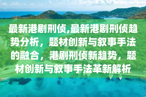 最新港劇刑偵,最新港劇刑偵趨勢分析，題材創(chuàng)新與敘事手法的融合，港劇刑偵新趨勢，題材創(chuàng)新與敘事手法革新解析