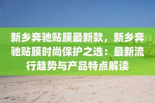 新鄉(xiāng)奔馳貼膜最新款，新鄉(xiāng)奔馳貼膜時(shí)尚保護(hù)之選：最新流行趨勢(shì)與產(chǎn)品特點(diǎn)解讀